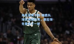 海星体育下载-雄鹿队球员表现优秀，赛后领先晋级下一轮