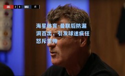 海星体育-曼联后防漏洞百出，引发球迷疯狂怒斥主帅
