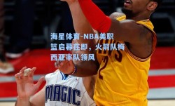 海星体育-NBA美职篮启幕在即，火箭队梅西亚率队领风