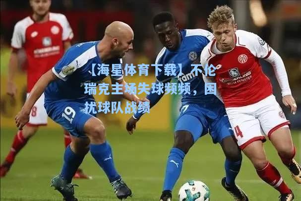 【海星体育下载】不伦瑞克主场失球频频，困扰球队战绩  第2张