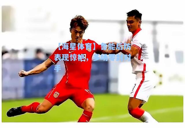 【海星体育】鲁能后防表现惊艳，多场零封对手  第1张