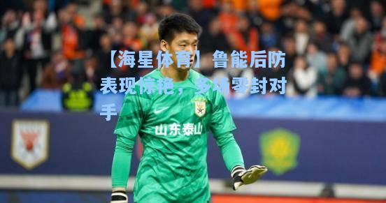 【海星体育】鲁能后防表现惊艳，多场零封对手  第2张