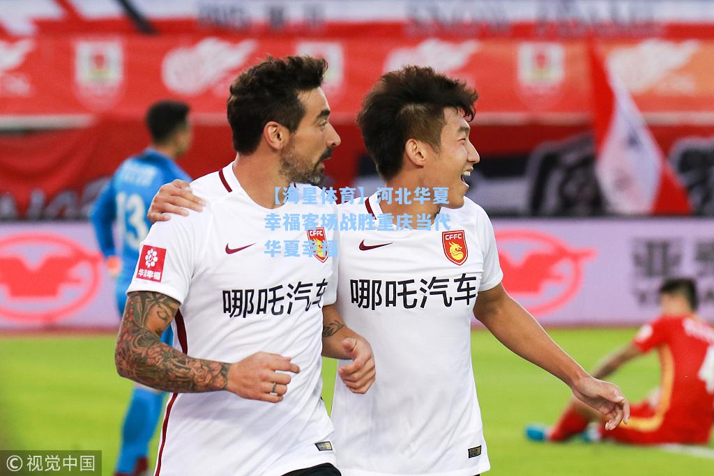 【海星体育】河北华夏幸福客场战胜重庆当代华夏幸福  第2张