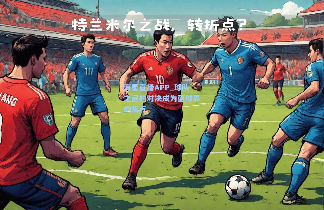 海星直播APP_球队之间的对决成为篮球界的焦点  第1张
