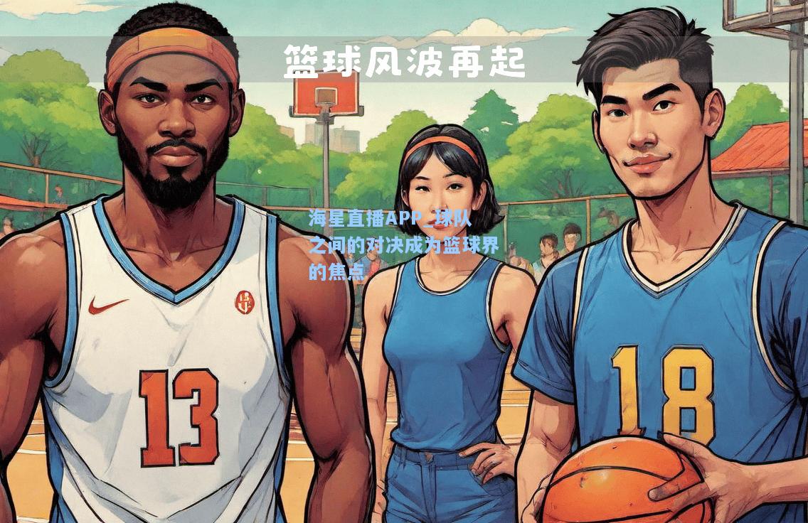 海星直播APP_球队之间的对决成为篮球界的焦点  第2张
