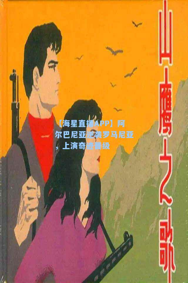 【海星直播APP】阿尔巴尼亚逆袭罗马尼亚，上演奇迹晋级  第1张