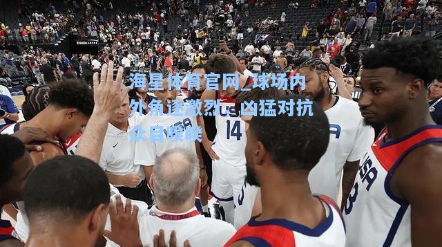 海星体育官网_球场内外角逐激烈，凶猛对抗众目睽睽  第2张