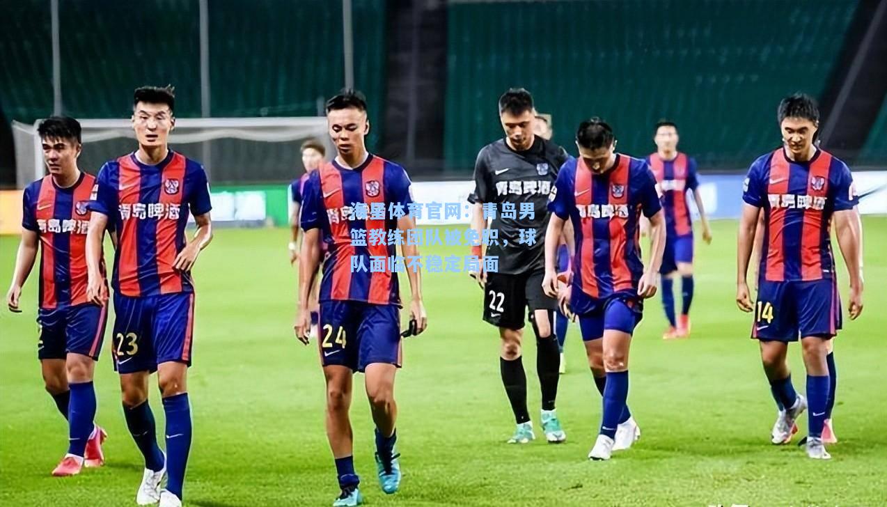 海星体育官网：青岛男篮教练团队被免职，球队面临不稳定局面  第1张