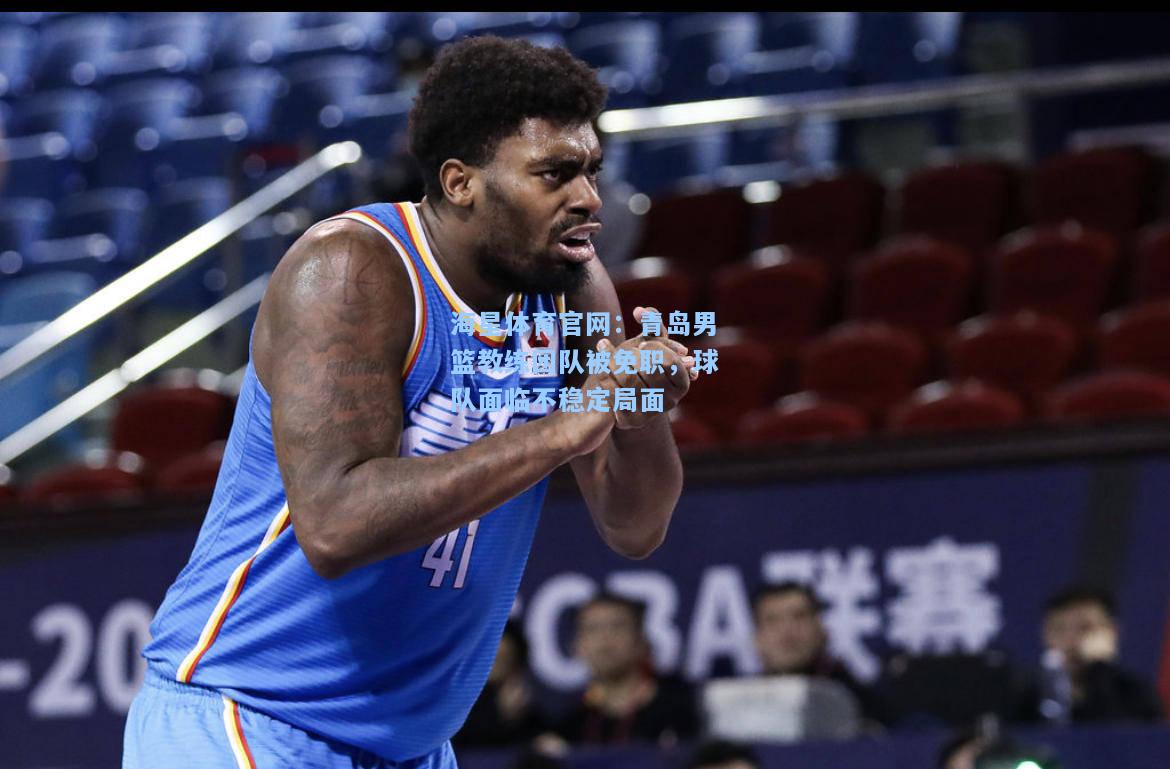 海星体育官网：青岛男篮教练团队被免职，球队面临不稳定局面  第2张