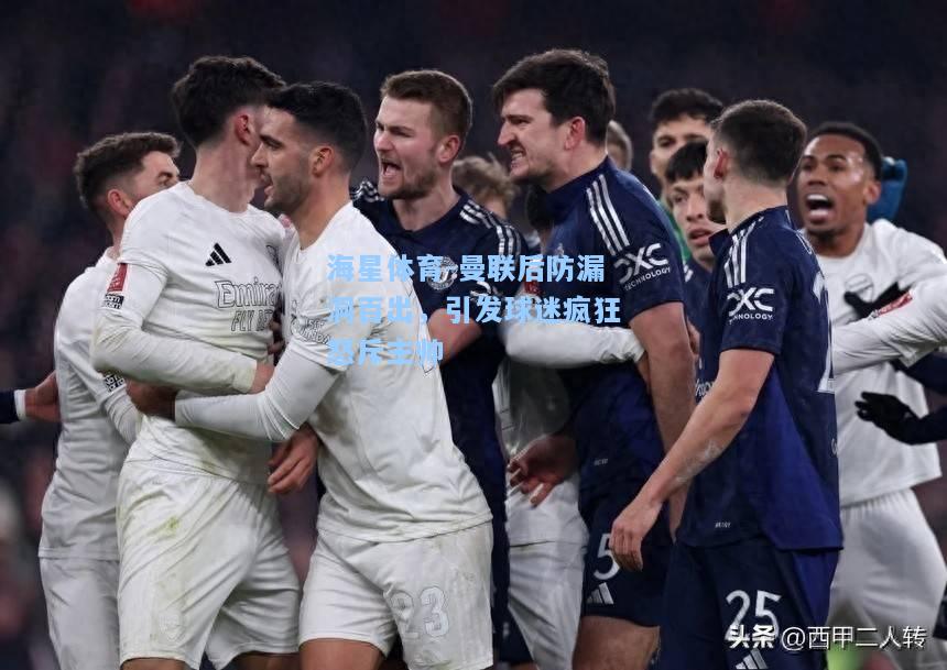 海星体育-曼联后防漏洞百出，引发球迷疯狂怒斥主帅  第2张