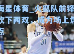海星体育_火狐队前锋砍下两双，成为场上焦点  第2张