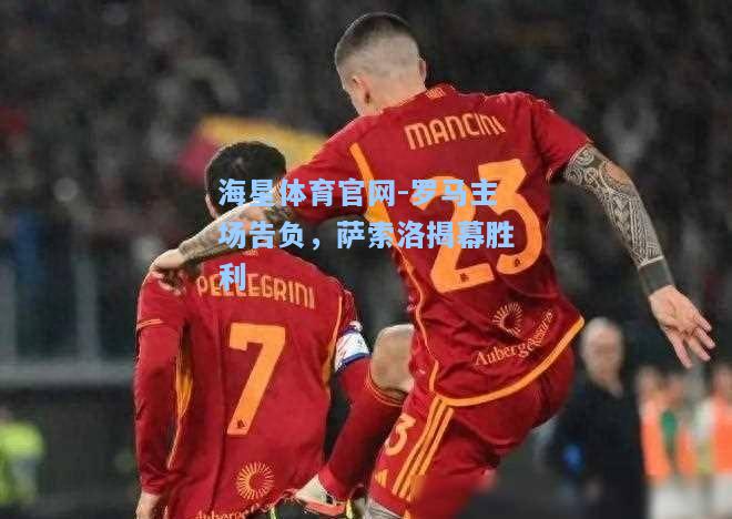海星体育官网-罗马主场告负，萨索洛揭幕胜利  第2张