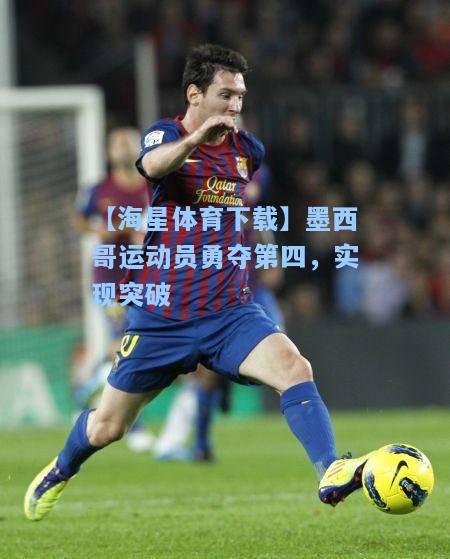 【海星体育下载】墨西哥运动员勇夺第四，实现突破  第2张