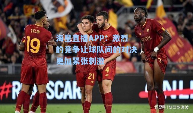 海星直播APP：激烈的竞争让球队间的对决更加紧张刺激  第2张